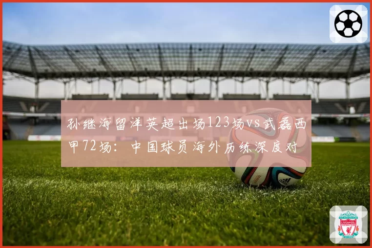 孙继海留洋英超出场123场vs武磊西甲72场：中国球员海外历练深度对比