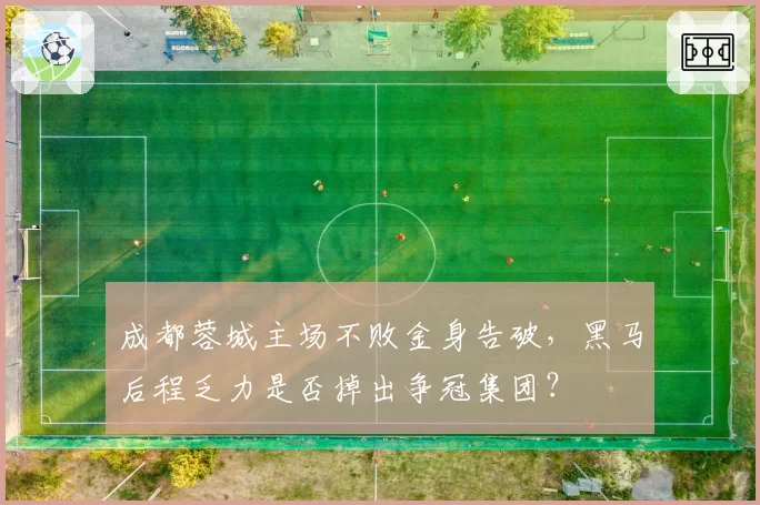 成都蓉城主场不败金身告破，黑马后程乏力是否掉出争冠集团？