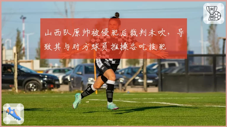 山西队原帅被侵犯后裁判未吹，导致其与对方球员推搡各吃技犯