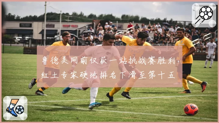 鲁德美网前仅获一站挑战赛胜利，红土专家硬地排名下滑至第十五