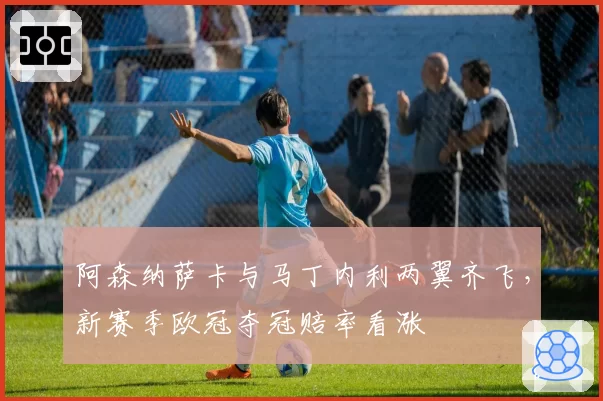阿森纳萨卡与马丁内利两翼齐飞，新赛季欧冠夺冠赔率看涨