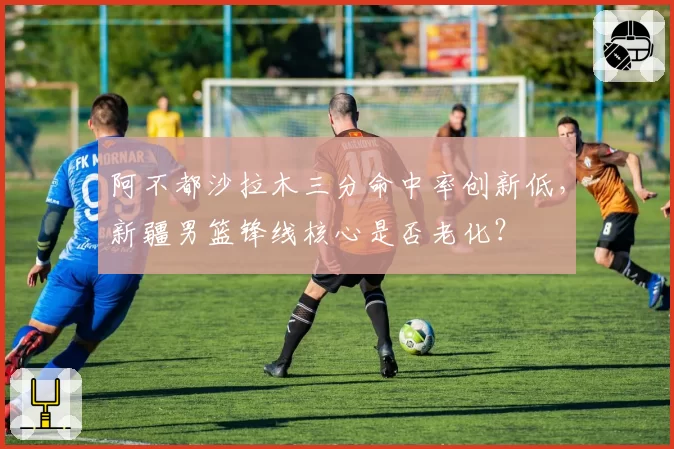 阿不都沙拉木三分命中率创新低，新疆男篮锋线核心是否老化？