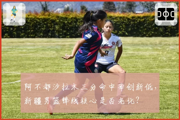 阿不都沙拉木三分命中率创新低,新疆男篮锋线核心是否老化?