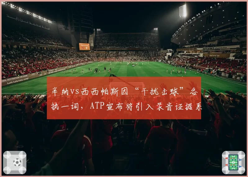 辛纳vs西西帕斯因“干扰击球”各执一词，ATP宣布将引入录音证据系统