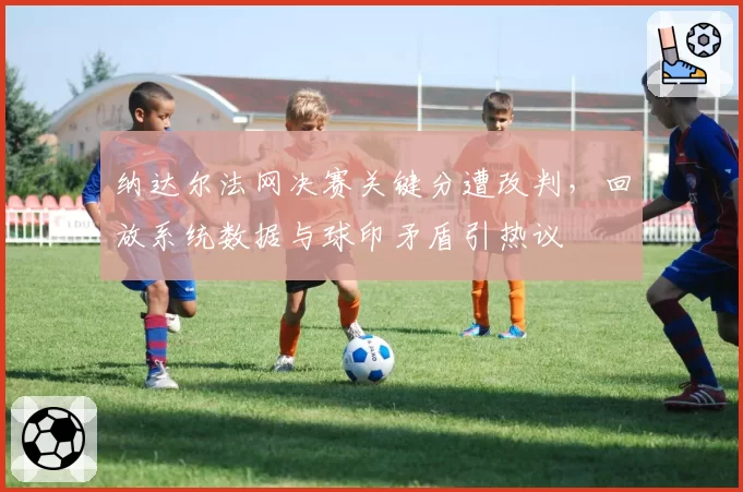 纳达尔法网决赛关键分遭改判，回放系统数据与球印矛盾引热议
