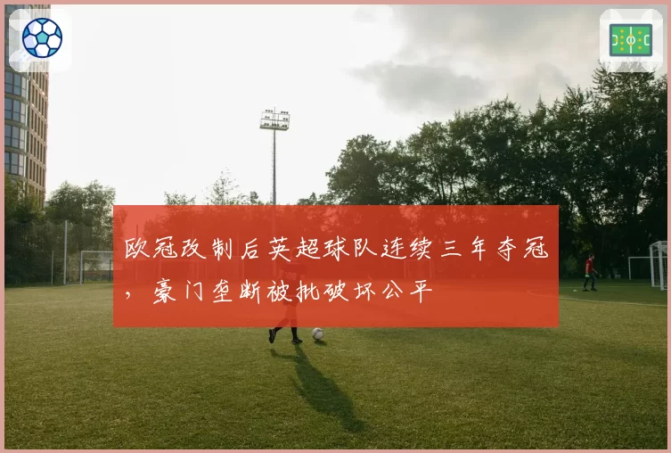 欧冠改制后英超球队连续三年夺冠，豪门垄断被批破坏公平