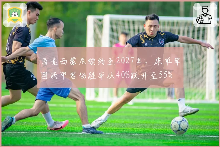 马竞西蒙尼续约至2027年，床单军团西甲客场胜率从40%跃升至55%