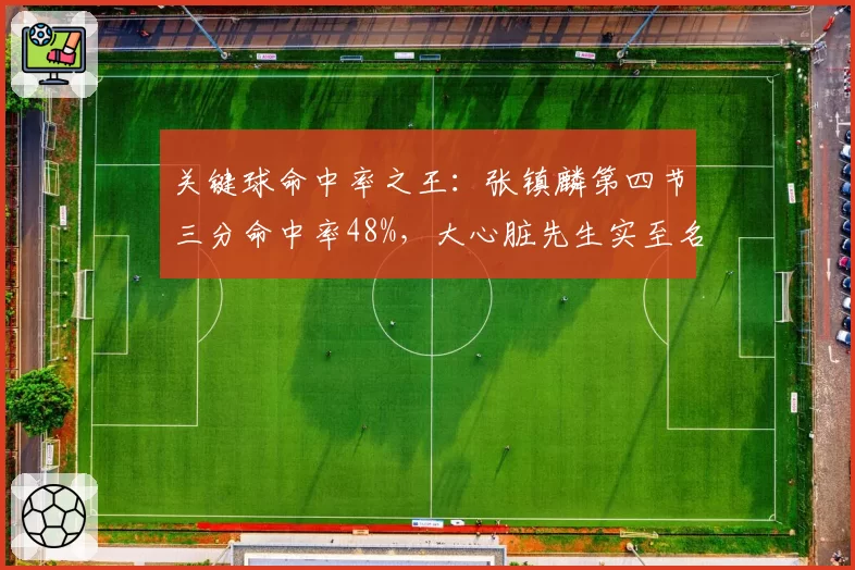 关键球命中率之王:张镇麟第四节三分命中率48%,大心脏先生实至名归