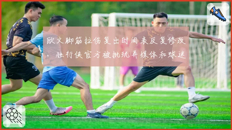 欧文脚筋拉伤复出时间表反复修改，独行侠官方被批玩弄媒体和球迷