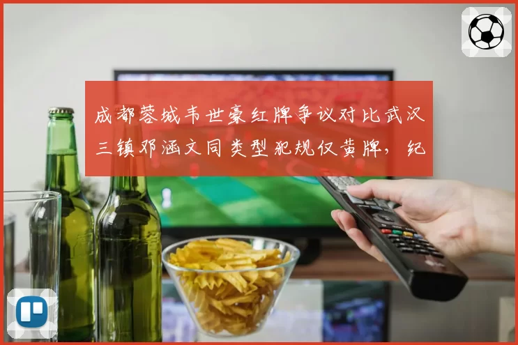 成都蓉城韦世豪红牌争议对比武汉三镇邓涵文同类型犯规仅黄牌，纪律委员会该作何解释？
