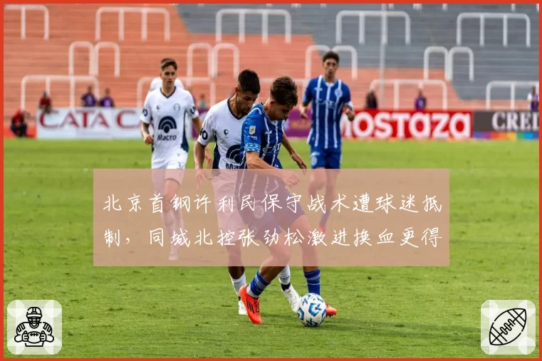 北京首钢许利民保守战术遭球迷抵制，同城北控张劲松激进换血更得人心