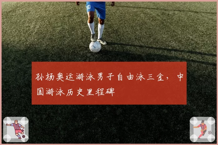 孙杨奥运游泳男子自由泳三金，中国游泳历史里程碑