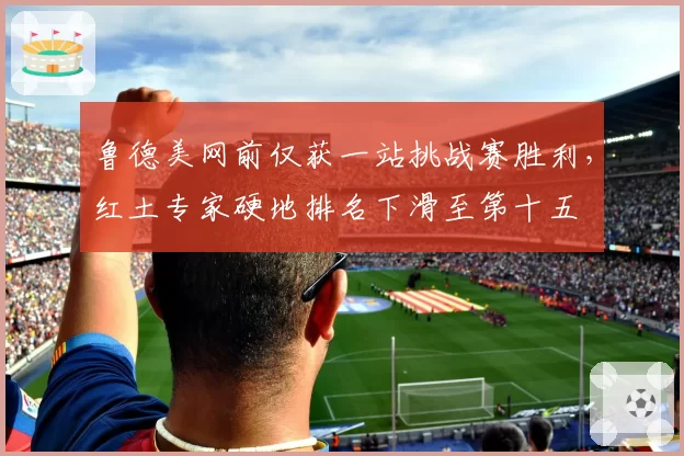 鲁德美网前仅获一站挑战赛胜利,红土专家硬地排名下滑至第十五