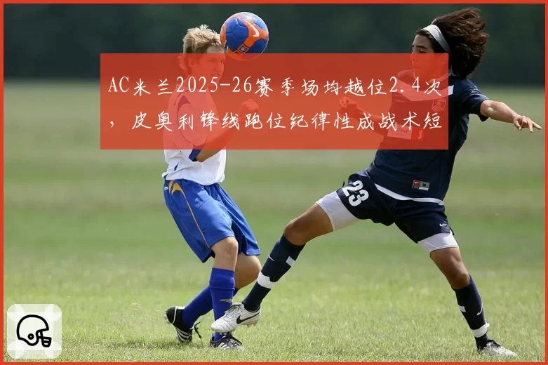 AC米兰2025-26赛季场均越位2.4次，皮奥利锋线跑位纪律性成战术短板