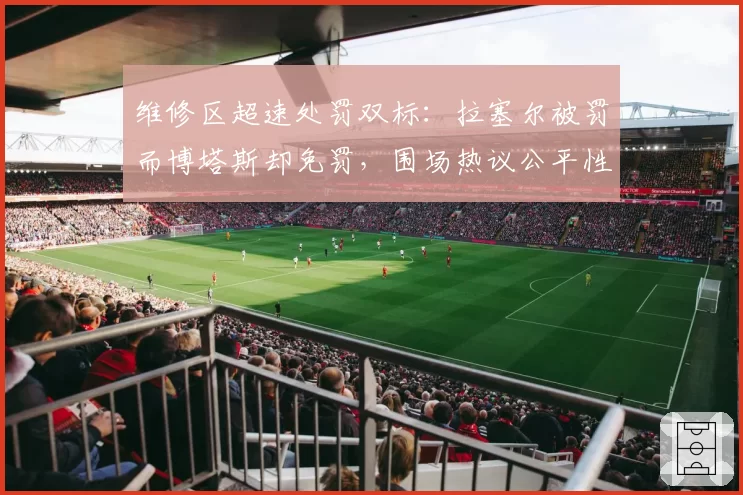 维修区超速处罚双标：拉塞尔被罚而博塔斯却免罚，围场热议公平性