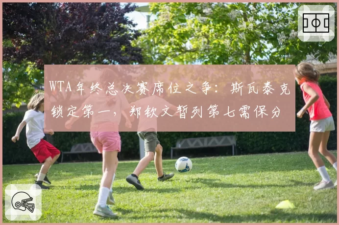 WTA年终总决赛席位之争:斯瓦泰克锁定第一,郑钦文暂列第七需保分冲刺