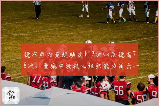 德布劳内英超助攻112次vs厄德高78次，曼城中场核心组织能力高出一档