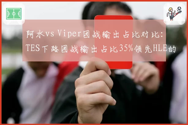 阿水vs Viper团战输出占比对比：TES下路团战输出占比35%领先HLE的30%但暴毙率更高