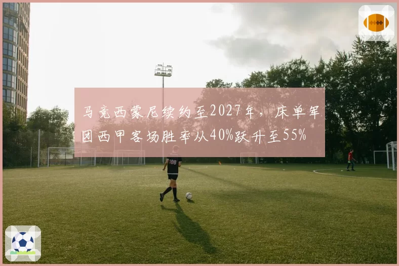 马竞西蒙尼续约至2027年，床单军团西甲客场胜率从40%跃升至55%