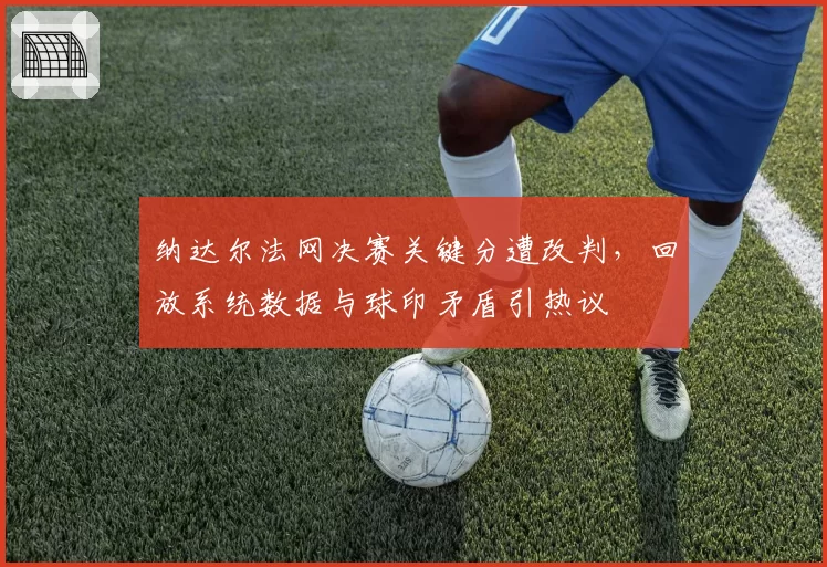 纳达尔法网决赛关键分遭改判，回放系统数据与球印矛盾引热议