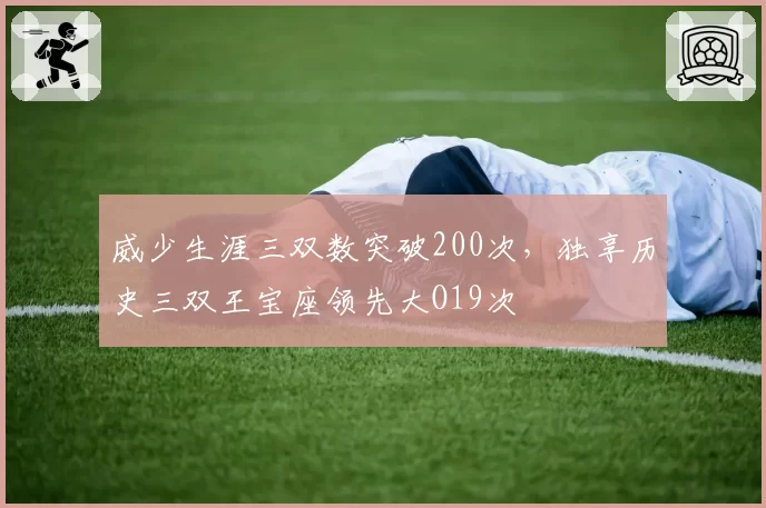 威少生涯三双数突破200次,独享历史三双王宝座领先大O19次