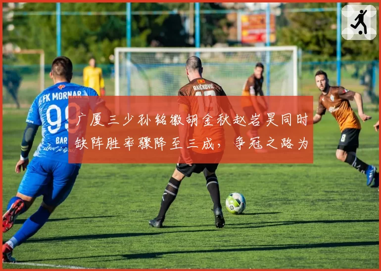 广厦三少孙铭徽胡金秋赵岩昊同时缺阵胜率骤降至三成，争冠之路为何频遭伤病诅咒？