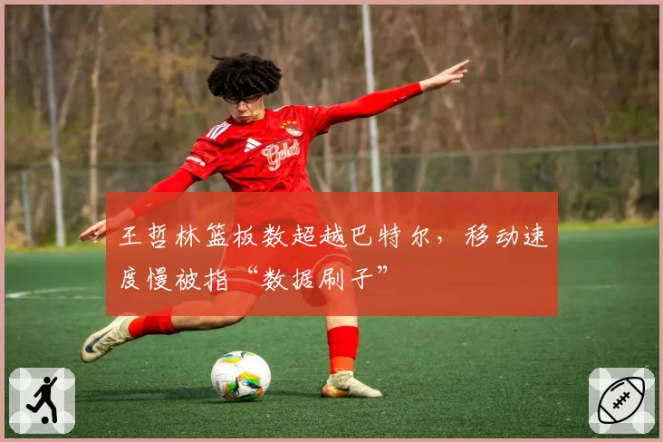 王哲林篮板数超越巴特尔，移动速度慢被指“数据刷子”