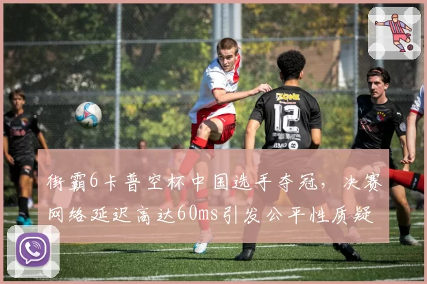 街霸6卡普空杯中国选手夺冠，决赛网络延迟高达60ms引发公平性质疑