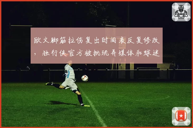 欧文脚筋拉伤复出时间表反复修改,独行侠官方被批玩弄媒体和球迷