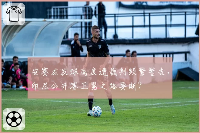 安赛龙发球高度遭裁判频繁警告,印尼公开赛卫冕之路要断?