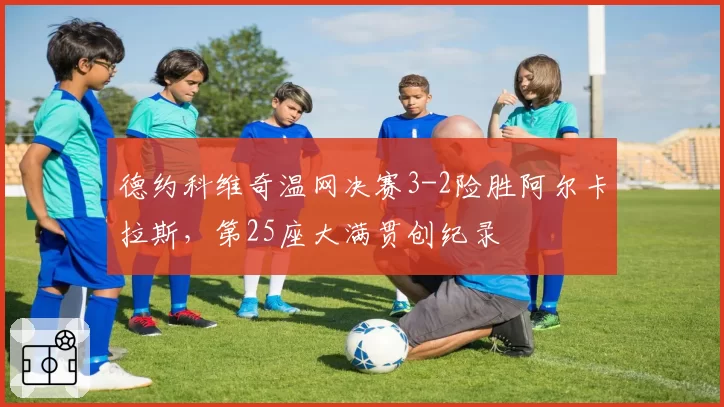 德约科维奇温网决赛3-2险胜阿尔卡拉斯，第25座大满贯创纪录