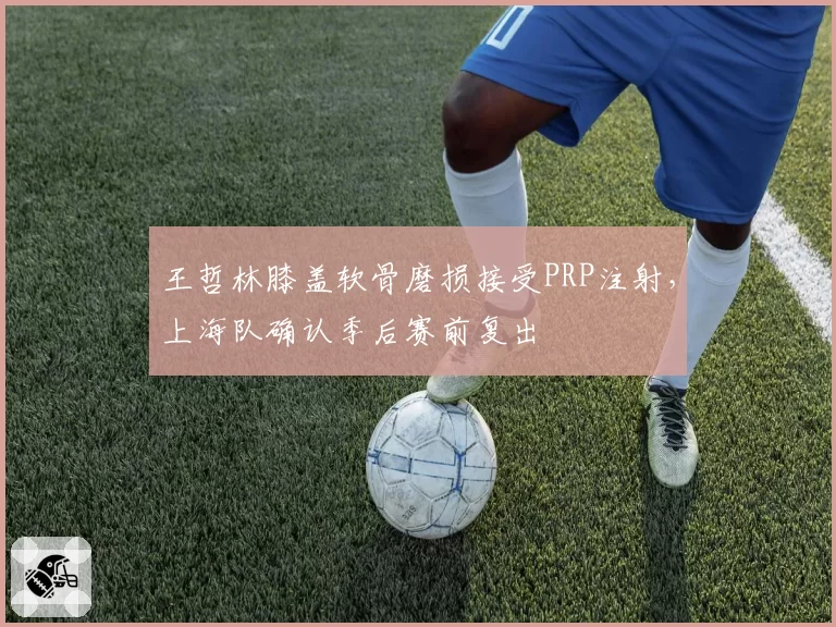 王哲林膝盖软骨磨损接受PRP注射，上海队确认季后赛前复出