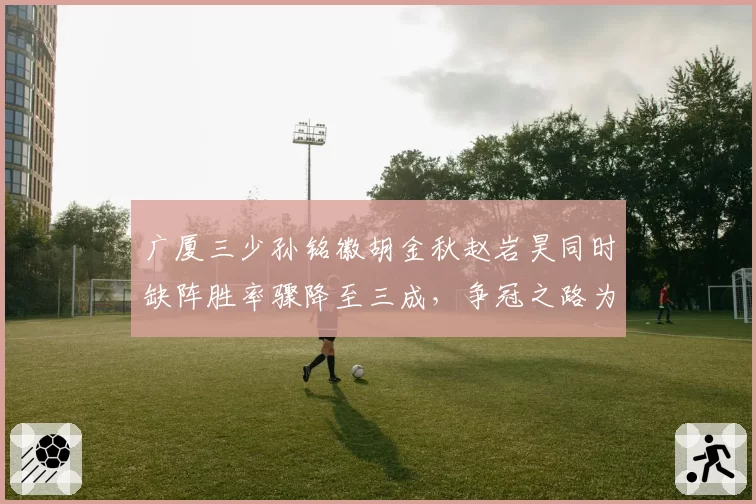 广厦三少孙铭徽胡金秋赵岩昊同时缺阵胜率骤降至三成,争冠之路为何频遭伤病诅咒?