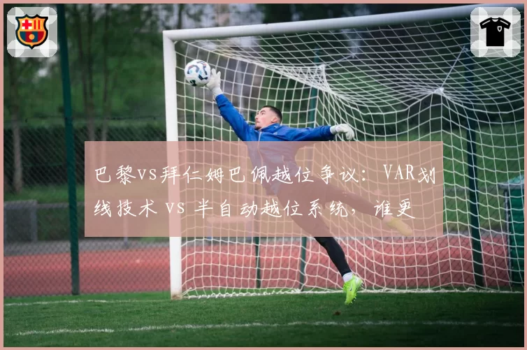巴黎vs拜仁姆巴佩越位争议:VAR划线技术 vs 半自动越位系统,谁更准?