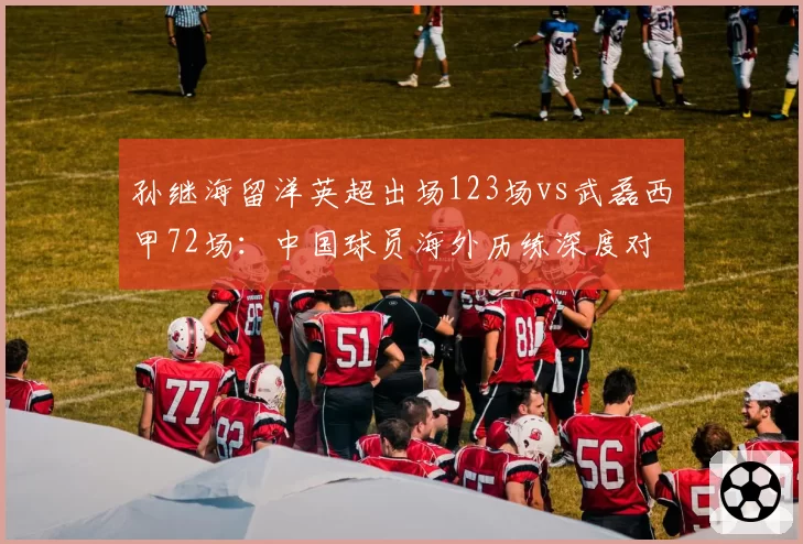 孙继海留洋英超出场123场vs武磊西甲72场：中国球员海外历练深度对比