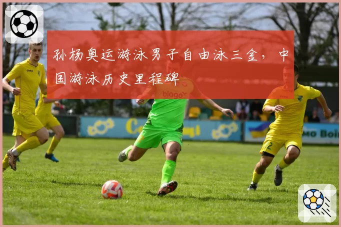 孙杨奥运游泳男子自由泳三金,中国游泳历史里程碑