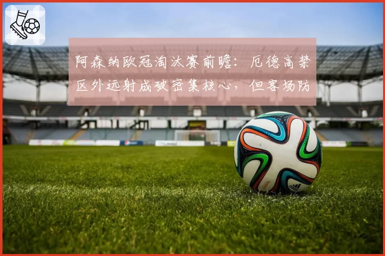 阿森纳欧冠淘汰赛前瞻：厄德高禁区外远射成破密集核心，但客场防守漏洞需警惕