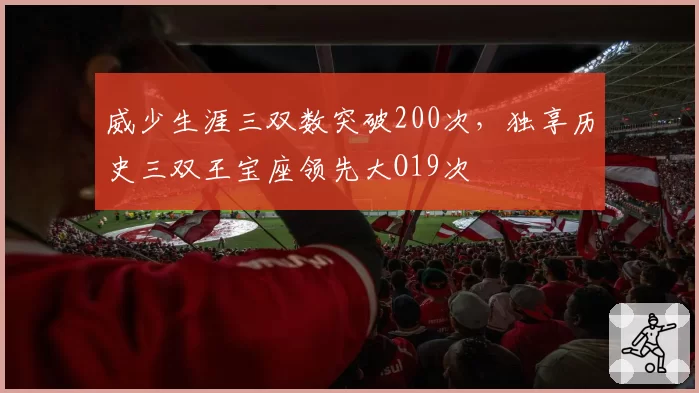 威少生涯三双数突破200次,独享历史三双王宝座领先大O19次