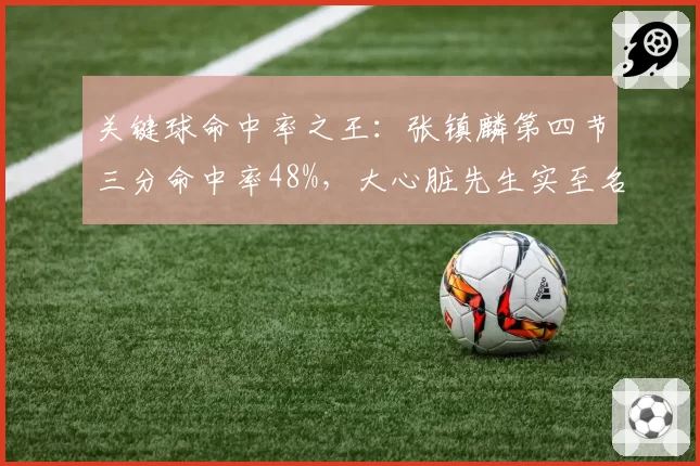 关键球命中率之王:张镇麟第四节三分命中率48%,大心脏先生实至名归
