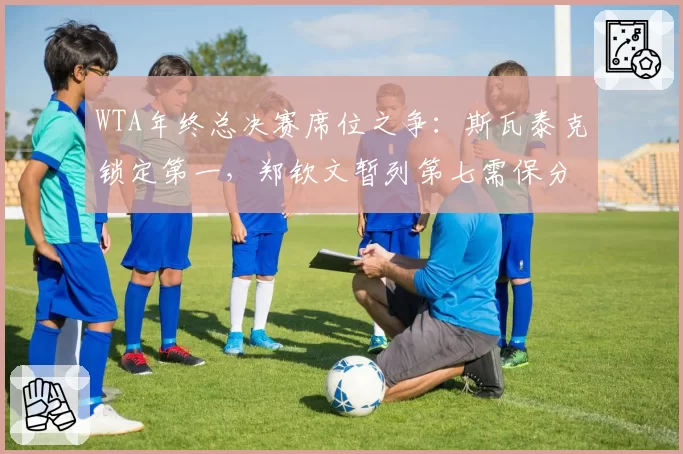 WTA年终总决赛席位之争：斯瓦泰克锁定第一，郑钦文暂列第七需保分冲刺