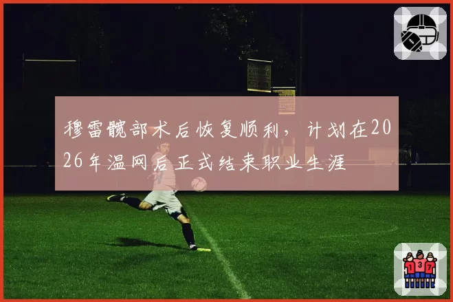 穆雷髋部术后恢复顺利,计划在2026年温网后正式结束职业生涯