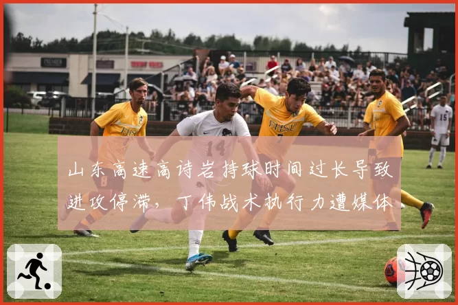 山东高速高诗岩持球时间过长导致进攻停滞,丁伟战术执行力遭媒体痛批