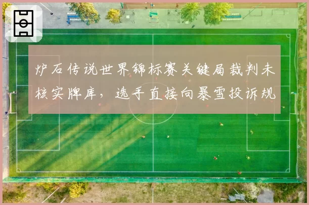 炉石传说世界锦标赛关键局裁判未核实牌库，选手直接向暴雪投诉规则执行偏差